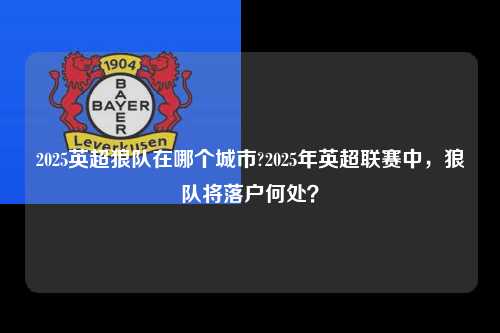 2025英超狼队在哪个城市?2025年英超联赛中，狼队将落户何处？第1张-五大联赛直播