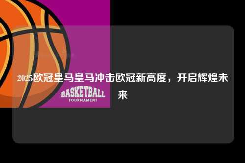 2025欧冠皇马皇马冲击欧冠新高度，开启辉煌未来第1张-五大联赛直播