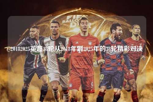 20182025英超38轮从2018年到2025年的38轮精彩对决第1张-五大联赛直播