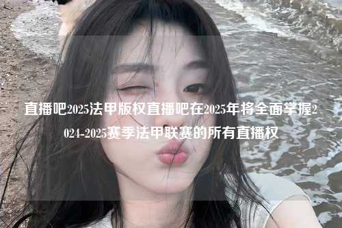 直播吧2025法甲版权直播吧在2025年将全面掌握2024-2025赛季法甲联赛的所有直播权第1张-五大联赛直播