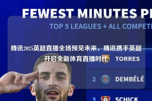 腾讯2025英超直播全场预见未来，腾讯携手英超开启全新体育直播时代第1张-五大联赛直播