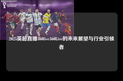 2025英超直播360live360Live的未来展望与行业引领者第1张-五大联赛直播