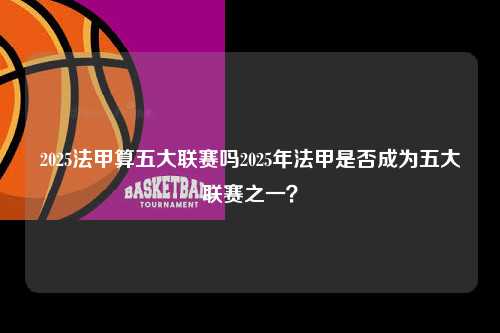 2025法甲算五大联赛吗2025年法甲是否成为五大联赛之一？第1张-五大联赛直播