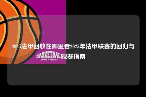2025法甲回放在哪里看2025年法甲联赛的回归与观赛指南第1张-五大联赛直播