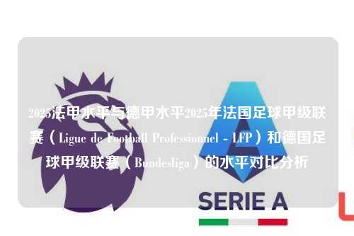 2025法甲水平与德甲水平2025年法国足球甲级联赛（Ligue de Football Professionnel - LFP）和德国足球甲级联赛（Bundesliga）的水平对比分析第1张-五大联赛直播