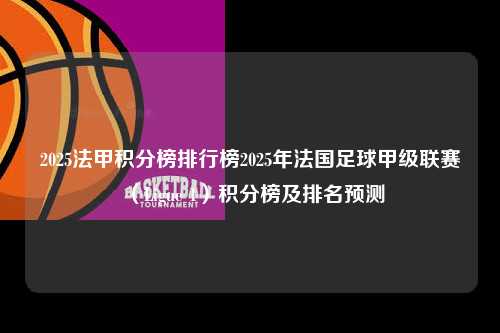 2025法甲积分榜排行榜2025年法国足球甲级联赛（Ligue 1）积分榜及排名预测第1张-五大联赛直播