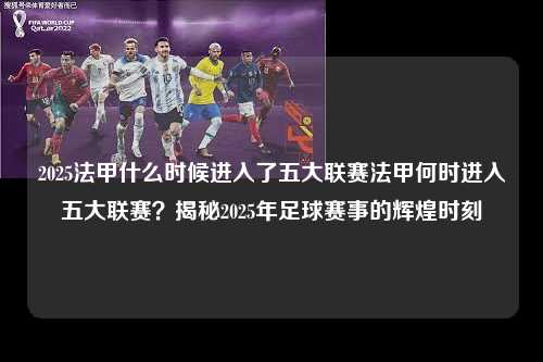 2025法甲什么时候进入了五大联赛法甲何时进入五大联赛？揭秘2025年足球赛事的辉煌时刻第1张-五大联赛直播