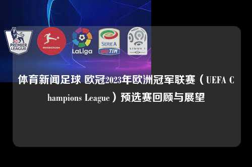 体育新闻足球 欧冠2023年欧洲冠军联赛（UEFA Champions League）预选赛回顾与展望第1张-五大联赛直播