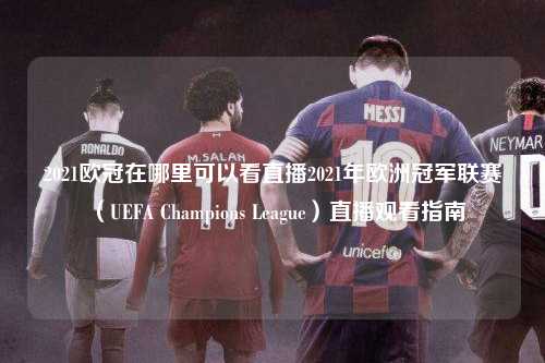2021欧冠在哪里可以看直播2021年欧洲冠军联赛（UEFA Champions League）直播观看指南第1张-五大联赛直播
