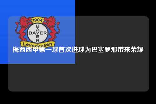 梅西西甲第一球首次进球为巴塞罗那带来荣耀第1张-五大联赛直播