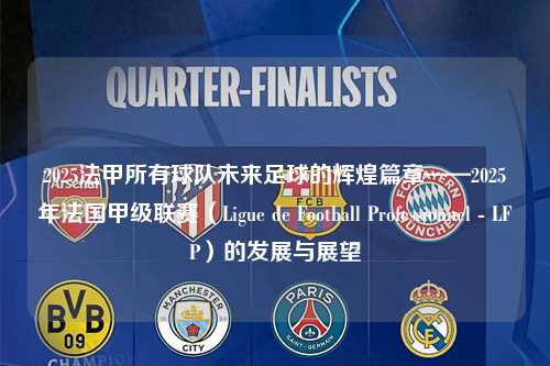 2025法甲所有球队未来足球的辉煌篇章——2025年法国甲级联赛（Ligue de Football Professionnel - LFP）的发展与展望第1张-五大联赛直播