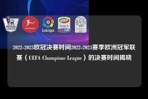 2022-2023欧冠决赛时间2022-2023赛季欧洲冠军联赛（UEFA Champions League）的决赛时间揭晓第1张-五大联赛直播