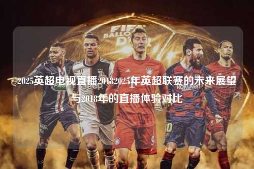 2025英超电视直播20182025年英超联赛的未来展望与2018年的直播体验对比第1张-五大联赛直播