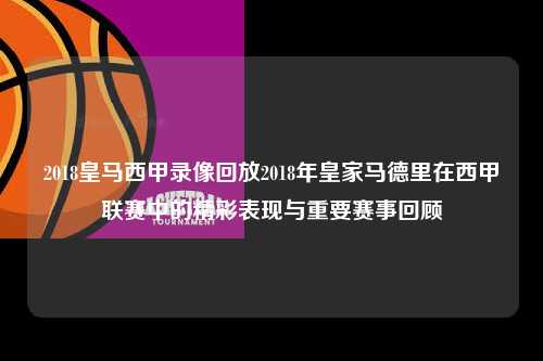 2018皇马西甲录像回放2018年皇家马德里在西甲联赛中的精彩表现与重要赛事回顾第1张-五大联赛直播