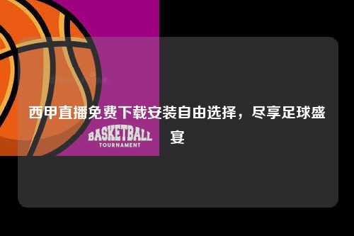 西甲直播免费下载安装自由选择，尽享足球盛宴第1张-五大联赛直播
