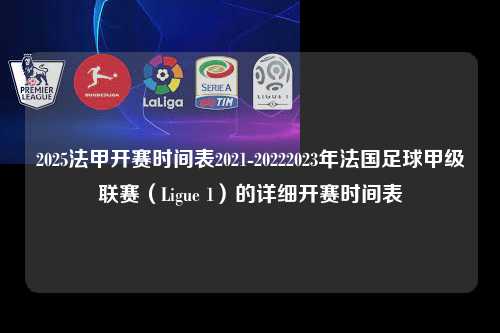 2025法甲开赛时间表2021-20222023年法国足球甲级联赛（Ligue 1）的详细开赛时间表第1张-五大联赛直播