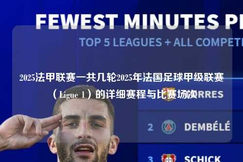 2025法甲联赛一共几轮2025年法国足球甲级联赛（Ligue 1）的详细赛程与比赛场次第1张-五大联赛直播