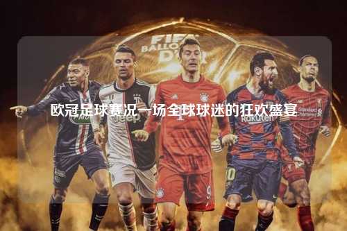 欧冠足球赛况一场全球球迷的狂欢盛宴第1张-五大联赛直播