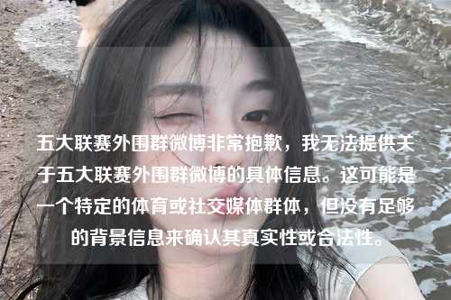 五大联赛外围群微博非常抱歉，我无法提供关于五大联赛外围群微博的具体信息。这可能是一个特定的体育或社交媒体群体，但没有足够的背景信息来确认其真实性或合法性。第1张-五大联赛直播