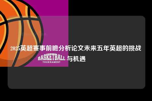 2025英超赛事前瞻分析论文未来五年英超的挑战与机遇第1张-五大联赛直播