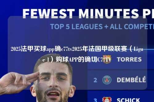 2025法甲买球app确c77tv2025年法国甲级联赛（Ligue 1）购球APP的确切C77TV第1张-五大联赛直播
