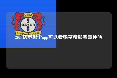 2025法甲哪个app可以看畅享精彩赛事体验第1张-五大联赛直播