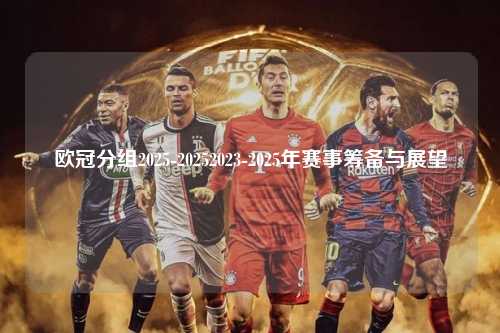 欧冠分组2025-20252023-2025年赛事筹备与展望第1张-五大联赛直播