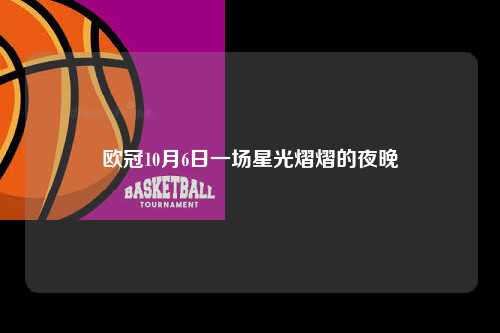 欧冠10月6日一场星光熠熠的夜晚第1张-五大联赛直播