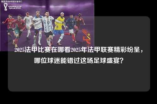 2025法甲比赛在哪看2025年法甲联赛精彩纷呈，哪位球迷能错过这场足球盛宴？第1张-五大联赛直播