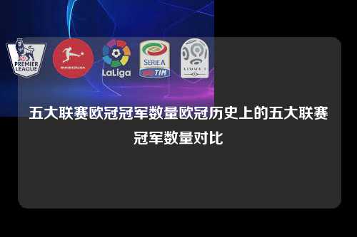 五大联赛欧冠冠军数量欧冠历史上的五大联赛冠军数量对比第1张-五大联赛直播