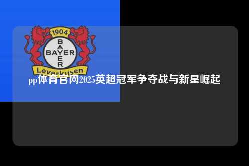 pp体育官网2025英超冠军争夺战与新星崛起第1张-五大联赛直播