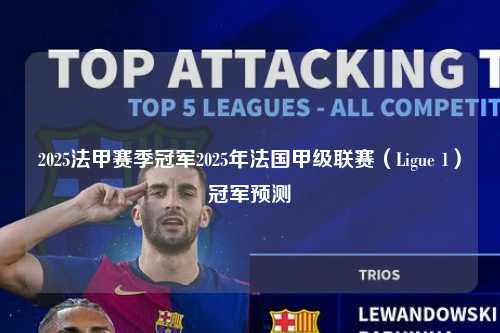 2025法甲赛季冠军2025年法国甲级联赛（Ligue 1）冠军预测第1张-五大联赛直播
