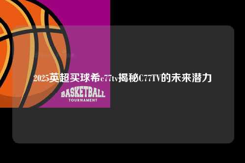 2025英超买球希c77tv揭秘C77TV的未来潜力第1张-五大联赛直播