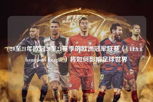 20至21年欧冠20至21赛季的欧洲冠军联赛（UEFA Champions League）将如何影响足球世界第1张-五大联赛直播