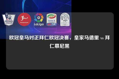 欧冠皇马对正拜仁欧冠决赛，皇家马德里 vs 拜仁慕尼黑第1张-五大联赛直播