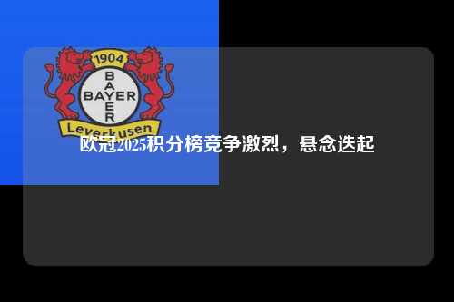 欧冠2025积分榜竞争激烈，悬念迭起第1张-五大联赛直播