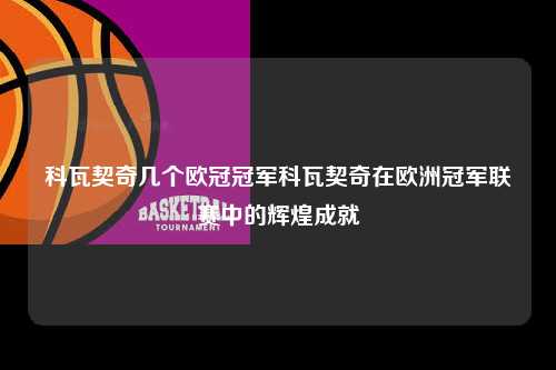 科瓦契奇几个欧冠冠军科瓦契奇在欧洲冠军联赛中的辉煌成就第1张-五大联赛直播