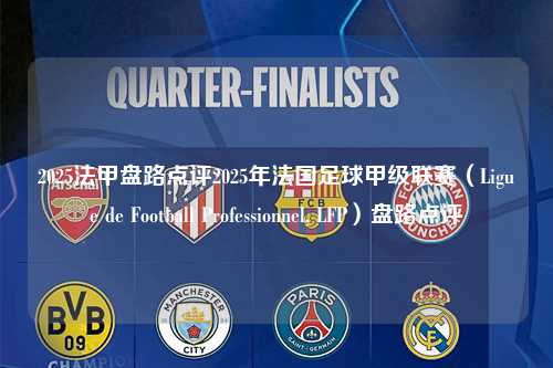2025法甲盘路点评2025年法国足球甲级联赛（Ligue de Football Professionnel, LFP）盘路点评第1张-五大联赛直播
