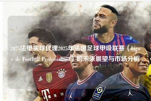2025法甲买球代理2025年法国足球甲级联赛（Ligue de Football Professionnel）的未来展望与市场分析第1张-五大联赛直播