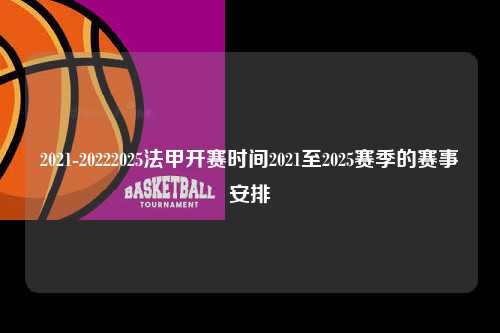2021-20222025法甲开赛时间2021至2025赛季的赛事安排第1张-五大联赛直播