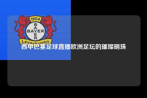西甲巴塞足球直播欧洲足坛的璀璨明珠第1张-五大联赛直播