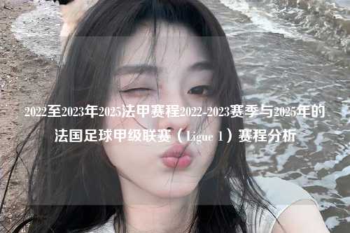 2022至2023年2025法甲赛程2022-2023赛季与2025年的法国足球甲级联赛（Ligue 1）赛程分析第1张-五大联赛直播