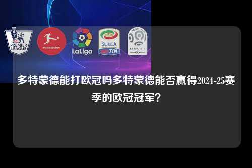 多特蒙德能打欧冠吗多特蒙德能否赢得2024-25赛季的欧冠冠军？第1张-五大联赛直播