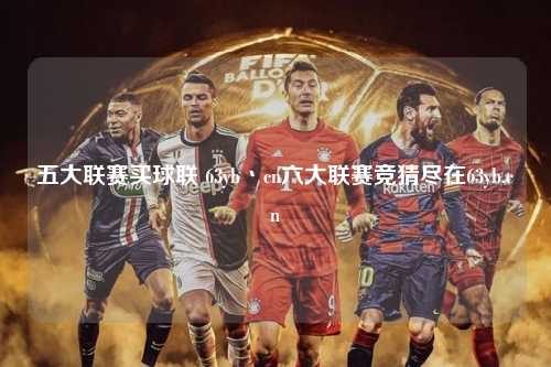 五大联赛买球联 63yb丶cn六大联赛竞猜尽在63yb.cn第1张-五大联赛直播