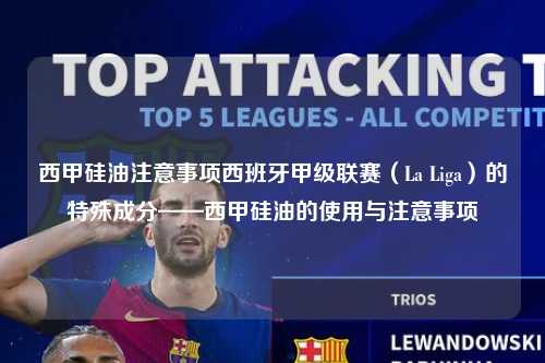 西甲硅油注意事项西班牙甲级联赛(La Liga)的特殊成分——西甲硅油的使用与注意事项第1张-五大联赛直播 西甲硅油注意事项西班牙甲级联赛(La Liga)的特殊成分——西甲硅油的使用与注意事项