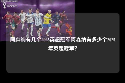阿森纳有几个2025英超冠军阿森纳有多少个2025年英超冠军？第1张-五大联赛直播