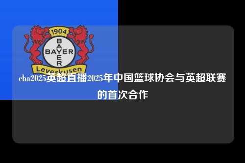 cba2025英超直播2025年中国篮球协会与英超联赛的首次合作第1张-五大联赛直播