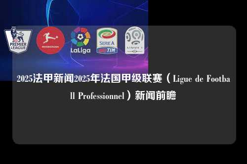 2025法甲新闻2025年法国甲级联赛（Ligue de Football Professionnel）新闻前瞻第1张-五大联赛直播