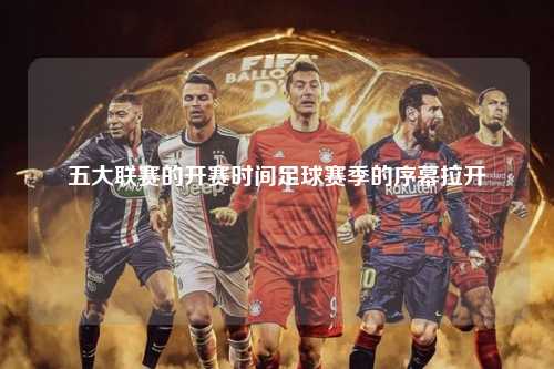 五大联赛的开赛时间足球赛季的序幕拉开第1张-五大联赛直播