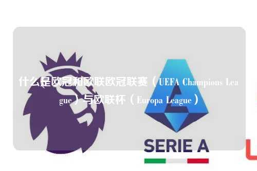 什么是欧冠和欧联欧冠联赛（UEFA Champions League）与欧联杯（Europa League）第1张-五大联赛直播